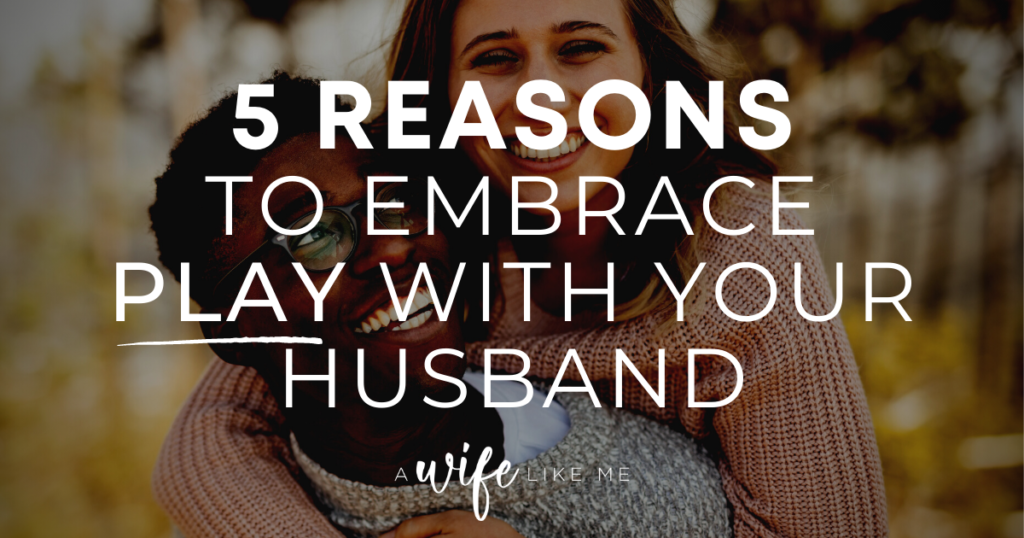 5 Reasons to Embrace Play with Your Husband