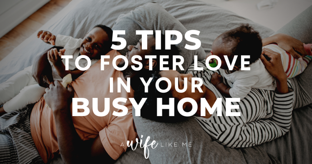 5 Tips to Foster Love in Your Busy Home